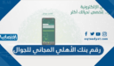رقم بنك الأهلي المجاني للجوال داخل المملكة وخارجها