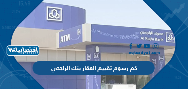 كم رسوم تقييم العقار بنك الراجحي