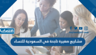 مشاريع صغيرة ناجحة في السعودية للنساء 2023
