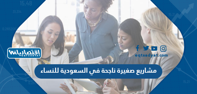 مشاريع صغيرة ناجحة في السعودية للنساء