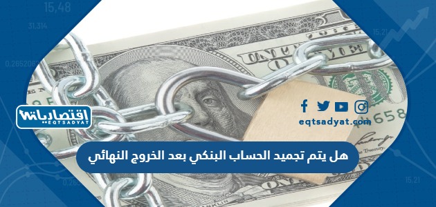 هل يتم تجميد الحساب البنكي بعد الخروج النهائي