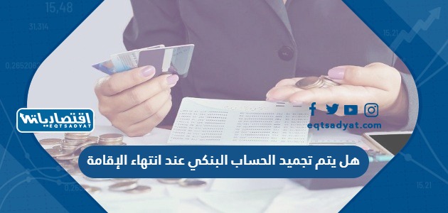 هل يتم تجميد الحساب البنكي عند انتهاء الإقامة